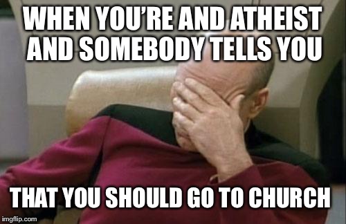 Captain Picard Facepalm Meme | WHEN YOU’RE AND ATHEIST AND SOMEBODY TELLS YOU; THAT YOU SHOULD GO TO CHURCH | image tagged in memes,captain picard facepalm | made w/ Imgflip meme maker