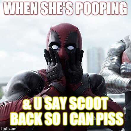Deadpool Surprised | WHEN SHE'S POOPING; & U SAY SCOOT BACK SO I CAN PISS | image tagged in memes,deadpool surprised | made w/ Imgflip meme maker