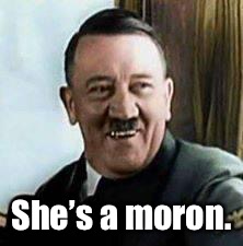 laughing hitler | She’s a moron. | image tagged in laughing hitler | made w/ Imgflip meme maker