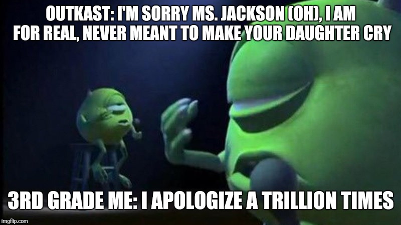 Mike Singing Ms. Jackson | OUTKAST: I'M SORRY MS. JACKSON (OH), I AM FOR REAL,
NEVER MEANT TO MAKE YOUR DAUGHTER CRY; 3RD GRADE ME: I APOLOGIZE A TRILLION TIMES | image tagged in mike wazowski,singing,outkast | made w/ Imgflip meme maker