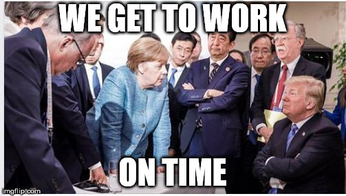 Trump G7 Summit | WE GET TO WORK ON TIME | image tagged in trump g7 summit | made w/ Imgflip meme maker