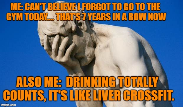 Disapointed |  ME: CAN'T BELIEVE I FORGOT TO GO TO THE GYM TODAY.... THAT'S 7 YEARS IN A ROW NOW; ALSO ME:  DRINKING TOTALLY COUNTS, IT'S LIKE LIVER CROSSFIT. | image tagged in disapointed | made w/ Imgflip meme maker