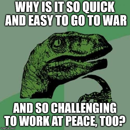 Philosoraptor Meme | WHY IS IT SO QUICK AND EASY TO GO TO WAR AND SO CHALLENGING TO WORK AT PEACE, TOO? | image tagged in memes,philosoraptor | made w/ Imgflip meme maker