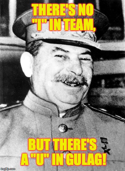 Hypocritical Stalin Smiling | THERE'S NO "I" IN TEAM, BUT THERE'S A "U" IN GULAG! | image tagged in stalin smile,gulag | made w/ Imgflip meme maker
