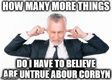 corbynista denial | HOW MANY MORE THINGS; DO I HAVE TO BELIEVE ARE UNTRUE ABOUR CORBYN | image tagged in party of haters,corbyn eww,anti-semitism,anti-semite and a racist,momentum students,wearecorbyn | made w/ Imgflip meme maker