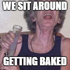 WE SIT AROUND GETTING BAKED | made w/ Imgflip meme maker