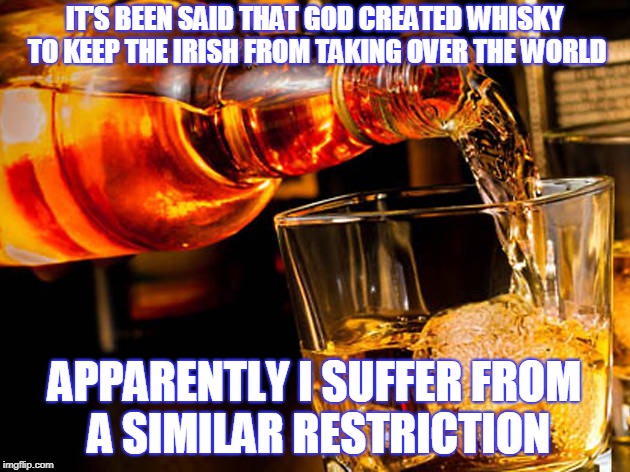 Whisky | IT'S BEEN SAID THAT GOD CREATED WHISKY TO KEEP THE IRISH FROM TAKING OVER THE WORLD; APPARENTLY I SUFFER FROM A SIMILAR RESTRICTION | image tagged in whiskey,irish | made w/ Imgflip meme maker