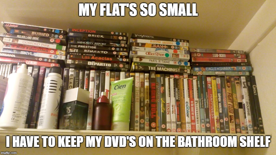 MY FLAT'S SO SMALL I HAVE TO KEEP MY DVD'S ON THE BATHROOM SHELF | made w/ Imgflip meme maker