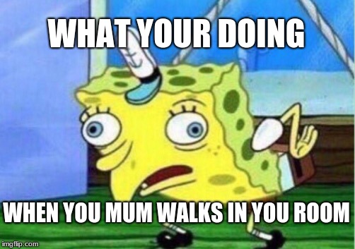 Mocking Spongebob Meme | WHAT YOUR DOING; WHEN YOU MUM WALKS IN YOU ROOM | image tagged in memes,mocking spongebob | made w/ Imgflip meme maker