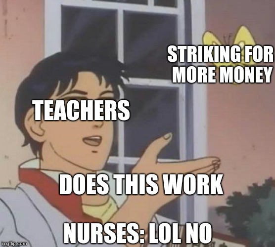 Is This A Pigeon Meme | STRIKING FOR MORE MONEY; TEACHERS; DOES THIS WORK; NURSES: LOL NO | image tagged in memes,is this a pigeon | made w/ Imgflip meme maker