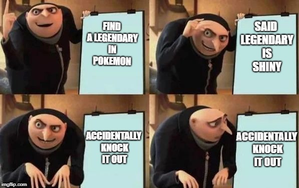 Gru's Plan | FIND A LEGENDARY IN POKEMON; SAID LEGENDARY IS SHINY; ACCIDENTALLY KNOCK IT OUT; ACCIDENTALLY KNOCK IT OUT | image tagged in gru's plan,memes,pokemon,legendaries,shiny,thisimagehasalotoftags | made w/ Imgflip meme maker