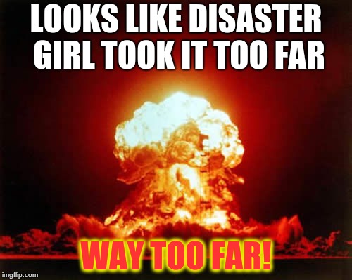 Nuclear Explosion | LOOKS LIKE DISASTER GIRL TOOK IT TOO FAR; WAY TOO FAR! | image tagged in memes,nuclear explosion | made w/ Imgflip meme maker