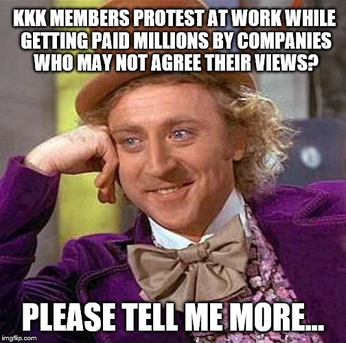 Creepy Condescending Wonka Meme | KKK MEMBERS PROTEST AT WORK WHILE GETTING PAID MILLIONS BY COMPANIES WHO MAY NOT AGREE THEIR VIEWS? PLEASE TELL ME MORE... | image tagged in memes,creepy condescending wonka | made w/ Imgflip meme maker