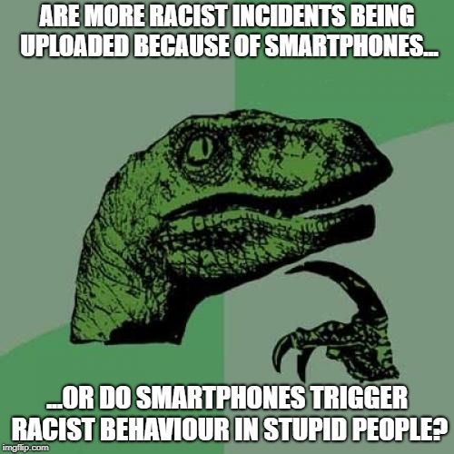 Seriously, I can't believe how many assholes are being outed lately. | ARE MORE RACIST INCIDENTS BEING UPLOADED BECAUSE OF SMARTPHONES... ...OR DO SMARTPHONES TRIGGER RACIST BEHAVIOUR IN STUPID PEOPLE? | image tagged in memes,philosoraptor,gift shop gabby,racists,caught in the act | made w/ Imgflip meme maker