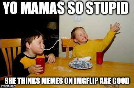 Yo mamas so stupid

 | YO MAMAS SO STUPID; SHE THINKS MEMES ON IMGFLIP ARE GOOD | image tagged in memes,yo mama so stupid | made w/ Imgflip meme maker