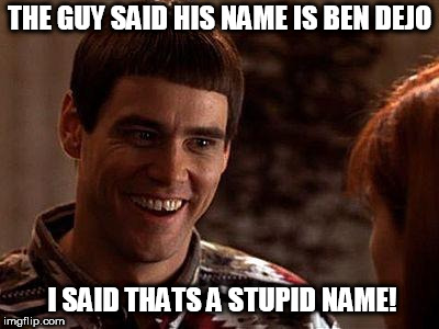 Dumb And Dumber | THE GUY SAID HIS NAME IS BEN DEJO; I SAID THATS A STUPID NAME! | image tagged in dumb and dumber | made w/ Imgflip meme maker