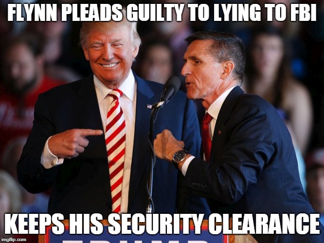Mike Flynn pleads guilty to lying to FBI. Trump lets him keep his Security Clearance but revokes ex-CIA director John Brennan's. | FLYNN PLEADS GUILTY TO LYING TO FBI; KEEPS HIS SECURITY CLEARANCE | image tagged in trump,mike flynn,pleaded guilty,security clearance | made w/ Imgflip meme maker