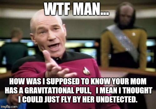 Picard WTF Man | WTF MAN... HOW WAS I SUPPOSED TO KNOW YOUR MOM HAS A GRAVITATIONAL PULL,   I MEAN I THOUGHT I COULD JUST FLY BY HER UNDETECTED. | image tagged in memes,picard wtf,yo mamas so fat | made w/ Imgflip meme maker