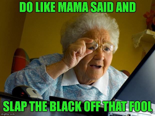 Old lady at computer finds the Internet | DO LIKE MAMA SAID AND SLAP THE BLACK OFF THAT FOOL | image tagged in old lady at computer finds the internet | made w/ Imgflip meme maker