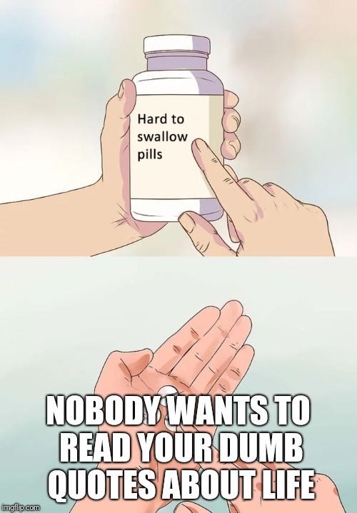 Hard To Swallow Pills | NOBODY WANTS TO READ YOUR DUMB QUOTES ABOUT LIFE | image tagged in hard to swallow pills | made w/ Imgflip meme maker