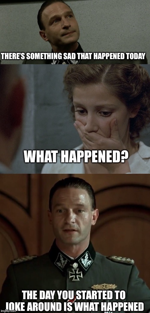 Mm hm... | THERE’S SOMETHING SAD THAT HAPPENED TODAY; WHAT HAPPENED? THE DAY YOU STARTED TO JOKE AROUND IS WHAT HAPPENED | image tagged in comeback roast fegelein,memes,sad | made w/ Imgflip meme maker