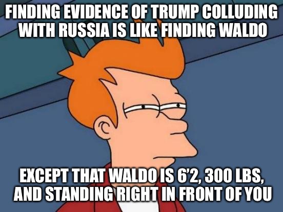 - | FINDING EVIDENCE OF TRUMP COLLUDING WITH RUSSIA IS LIKE FINDING WALDO; EXCEPT THAT WALDO IS 6’2, 300 LBS, AND STANDING RIGHT IN FRONT OF YOU | image tagged in memes,futurama fry,donald trump,russia,trump russia collusion | made w/ Imgflip meme maker