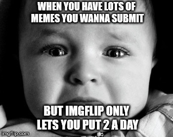 Sad Baby |  WHEN YOU HAVE LOTS OF MEMES YOU WANNA SUBMIT; BUT IMGFLIP ONLY LETS YOU PUT 2 A DAY | image tagged in memes,sad baby | made w/ Imgflip meme maker