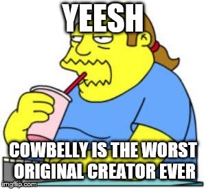 comic book guy worst ever | YEESH; COWBELLY IS THE WORST ORIGINAL CREATOR EVER | image tagged in comic book guy worst ever | made w/ Imgflip meme maker