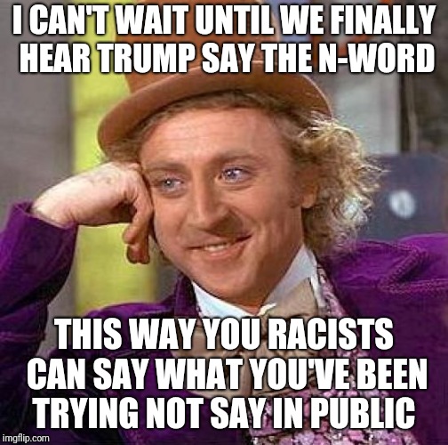 Creepy Condescending Wonka Meme | I CAN'T WAIT UNTIL WE FINALLY HEAR TRUMP SAY THE N-WORD; THIS WAY YOU RACISTS CAN SAY WHAT YOU'VE BEEN TRYING NOT SAY IN PUBLIC | image tagged in memes,creepy condescending wonka | made w/ Imgflip meme maker