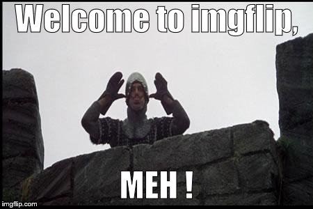 French Taunting in Monty Python's Holy Grail | Welcome to imgflip, MEH ! | image tagged in french taunting in monty python's holy grail | made w/ Imgflip meme maker