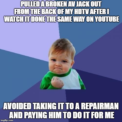 I Saved $45 | PULLED A BROKEN AV JACK OUT FROM THE BACK OF MY HDTV AFTER I WATCH IT DONE THE SAME WAY ON YOUTUBE; AVOIDED TAKING IT TO A REPAIRMAN AND PAYING HIM TO DO IT FOR ME | image tagged in memes,success kid,repair | made w/ Imgflip meme maker