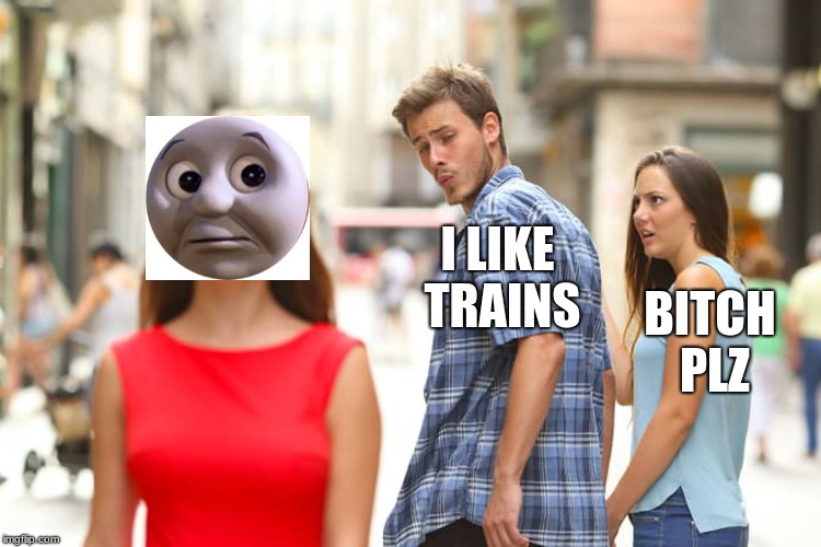 Distracted Boyfriend Meme | I LIKE TRAINS; BITCH PLZ | image tagged in memes,distracted boyfriend | made w/ Imgflip meme maker