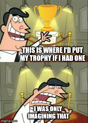 This Is Where I'd Put My Trophy If I Had One Meme | THIS IS WHERE I'D PUT MY TROPHY IF I HAD ONE; I WAS ONLY IMAGINING THAT | image tagged in memes,this is where i'd put my trophy if i had one | made w/ Imgflip meme maker