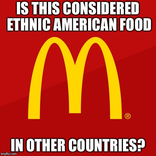 McDonald's | IS THIS CONSIDERED ETHNIC AMERICAN FOOD; IN OTHER COUNTRIES? | image tagged in mcdonald's | made w/ Imgflip meme maker