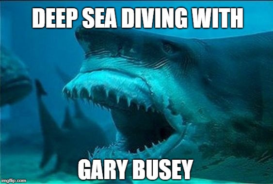 DEEP SEA DIVING WITH; GARY BUSEY | image tagged in sea shark gary busey | made w/ Imgflip meme maker