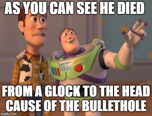 X, X Everywhere | AS YOU CAN SEE HE DIED; FROM A GLOCK TO THE HEAD CAUSE OF THE BULLETHOLE | image tagged in memes,x x everywhere | made w/ Imgflip meme maker