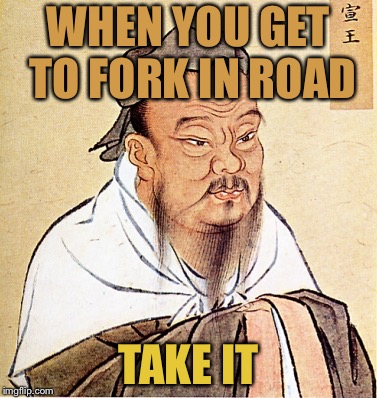 wise confusius | WHEN YOU GET TO FORK IN ROAD; TAKE IT | image tagged in wise confusius | made w/ Imgflip meme maker