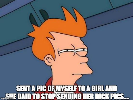 Futurama Fry | SENT A PIC OF MYSELF TO A GIRL AND SHE DAID TO STOP SENDING HER DICK PICS.... | image tagged in memes,futurama fry | made w/ Imgflip meme maker