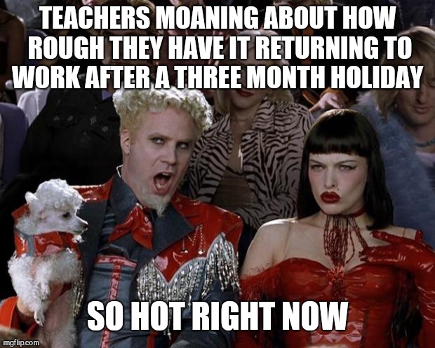 Mugatu So Hot Right Now Meme | TEACHERS MOANING ABOUT HOW ROUGH THEY HAVE IT RETURNING TO WORK AFTER A THREE MONTH HOLIDAY; SO HOT RIGHT NOW | image tagged in memes,mugatu so hot right now | made w/ Imgflip meme maker