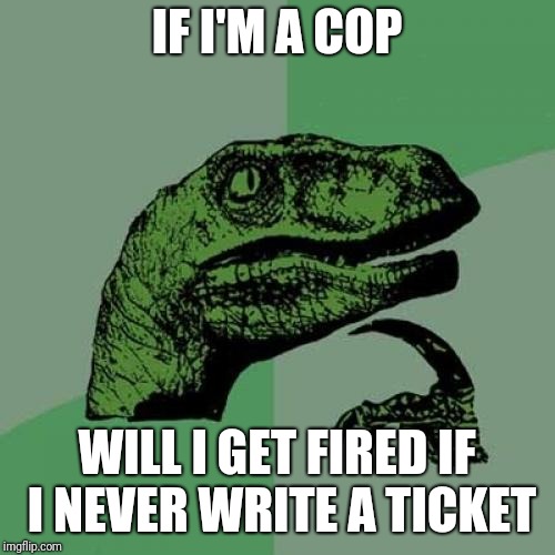 Philosoraptor Meme | IF I'M A COP; WILL I GET FIRED IF I NEVER WRITE A TICKET | image tagged in memes,philosoraptor | made w/ Imgflip meme maker