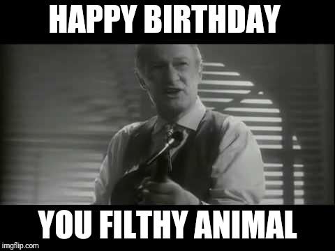 ya filthy animal! | HAPPY BIRTHDAY; YOU FILTHY ANIMAL | image tagged in ya filthy animal | made w/ Imgflip meme maker