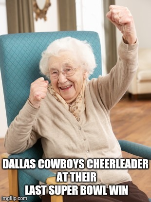 old woman cheering | DALLAS COWBOYS CHEERLEADER AT THEIR LAST SUPER BOWL WIN | image tagged in old woman cheering | made w/ Imgflip meme maker