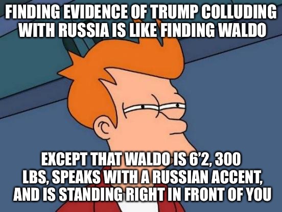 - | FINDING EVIDENCE OF TRUMP COLLUDING WITH RUSSIA IS LIKE FINDING WALDO; EXCEPT THAT WALDO IS 6’2, 300 LBS, SPEAKS WITH A RUSSIAN ACCENT, AND IS STANDING RIGHT IN FRONT OF YOU | image tagged in memes,futurama fry,donald trump,trump russia collusion | made w/ Imgflip meme maker