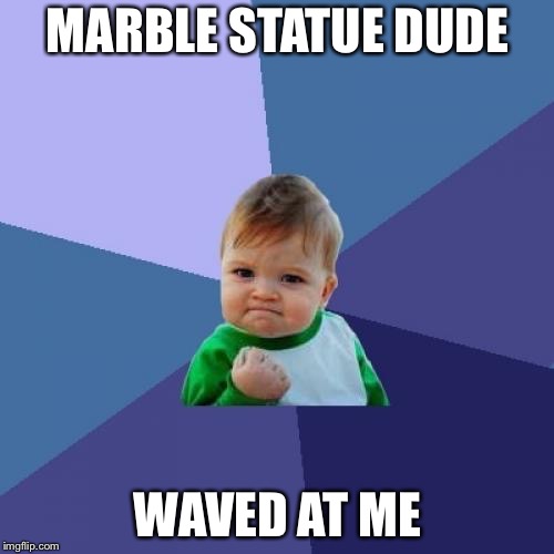 Success Kid Meme | MARBLE STATUE DUDE WAVED AT ME | image tagged in memes,success kid | made w/ Imgflip meme maker