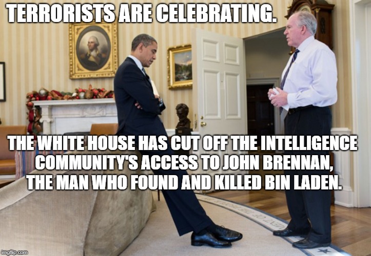John Brennan and Barrack Obama | TERRORISTS ARE CELEBRATING. THE WHITE HOUSE HAS CUT OFF THE INTELLIGENCE COMMUNITY'S ACCESS TO JOHN BRENNAN, THE MAN WHO FOUND AND KILLED BIN LADEN. | image tagged in national security | made w/ Imgflip meme maker