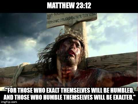 MATTHEW 23:12; "FOR THOSE WHO EXALT THEMSELVES WILL BE HUMBLED, AND THOSE WHO HUMBLE THEMSELVES WILL BE EXALTED," | made w/ Imgflip meme maker