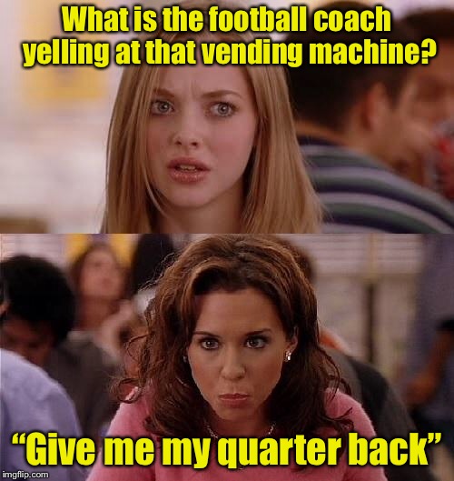 Meme Girls 1 | What is the football coach yelling at that vending machine? “Give me my quarter back” | image tagged in mean girls,memes,bad pun,football,quarterback | made w/ Imgflip meme maker