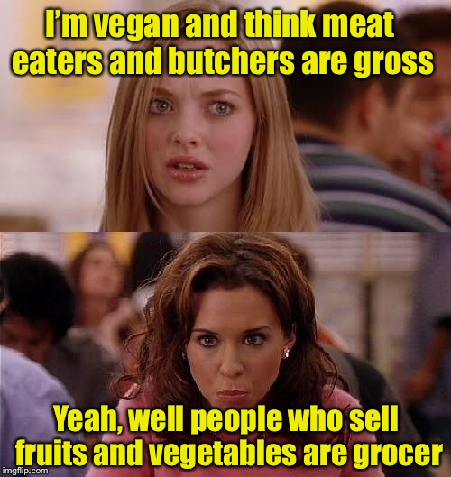 Meme Girls 2 | I’m vegan and think meat eaters and butchers are gross; Yeah, well people who sell fruits and vegetables are grocer | image tagged in mean girls,memes,bad pun,groceries | made w/ Imgflip meme maker