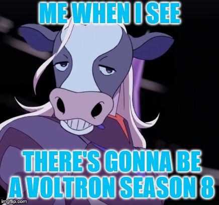 VoltronMemeLord | ME WHEN I SEE; THERE'S GONNA BE A VOLTRON SEASON 8 | image tagged in voltronmemelord | made w/ Imgflip meme maker
