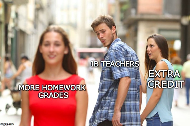 Distracted Boyfriend Meme | IB TEACHERS; EXTRA CREDIT; MORE HOMEWORK GRADES | image tagged in memes,distracted boyfriend | made w/ Imgflip meme maker